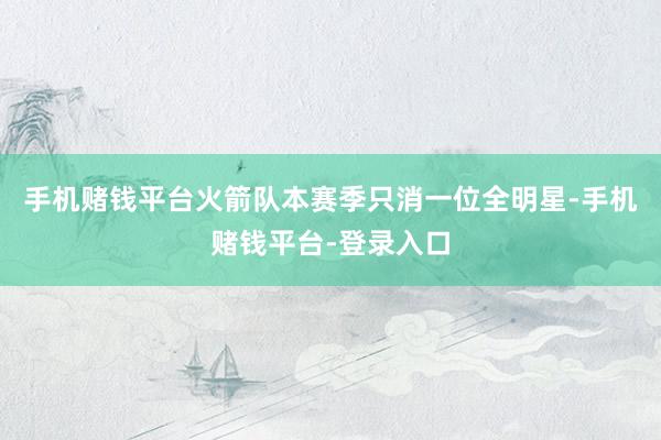 手机赌钱平台火箭队本赛季只消一位全明星-手机赌钱平台-登录入口