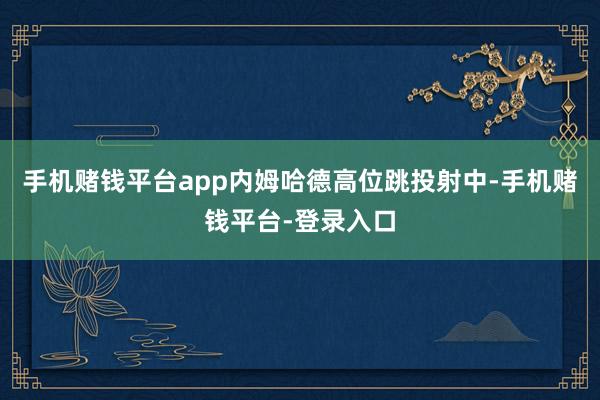 手机赌钱平台app内姆哈德高位跳投射中-手机赌钱平台-登录入口