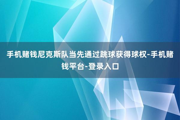 手机赌钱尼克斯队当先通过跳球获得球权-手机赌钱平台-登录入口