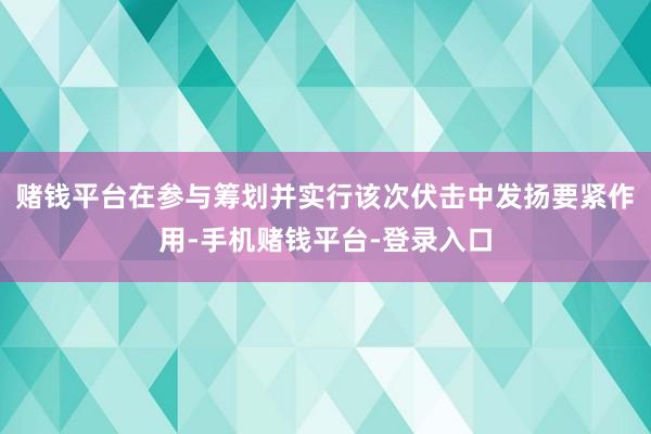 赌钱平台在参与筹划并实行该次伏击中发扬要紧作用-手机赌钱平台-登录入口