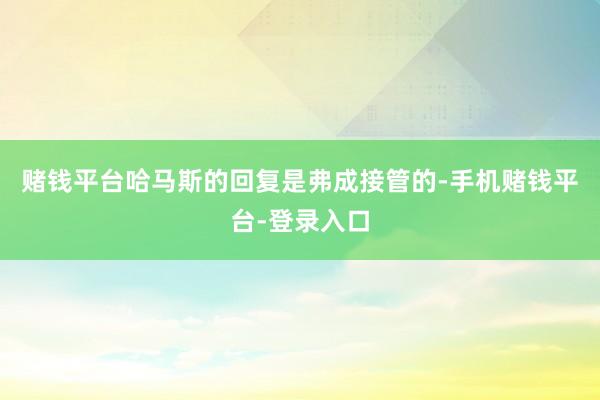 赌钱平台哈马斯的回复是弗成接管的-手机赌钱平台-登录入口