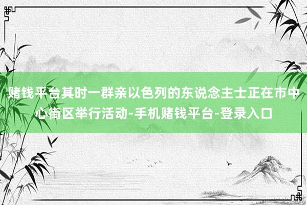 赌钱平台其时一群亲以色列的东说念主士正在市中心街区举行活动-手机赌钱平台-登录入口