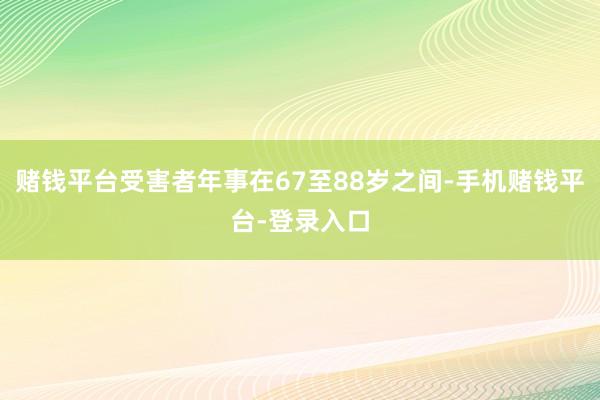 赌钱平台受害者年事在67至88岁之间-手机赌钱平台-登录入口