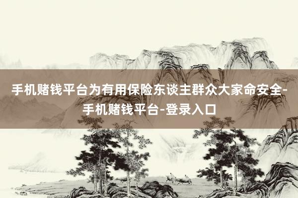 手机赌钱平台为有用保险东谈主群众大家命安全-手机赌钱平台-登录入口