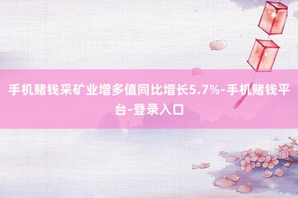 手机赌钱采矿业增多值同比增长5.7%-手机赌钱平台-登录入口