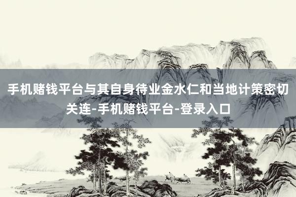 手机赌钱平台与其自身待业金水仁和当地计策密切关连-手机赌钱平台-登录入口