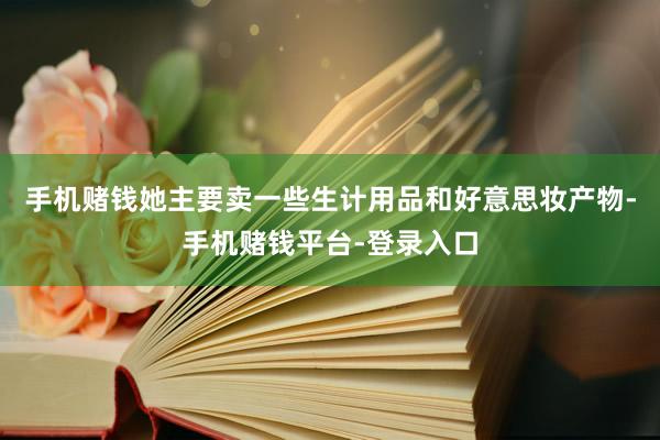 手机赌钱她主要卖一些生计用品和好意思妆产物-手机赌钱平台-登录入口
