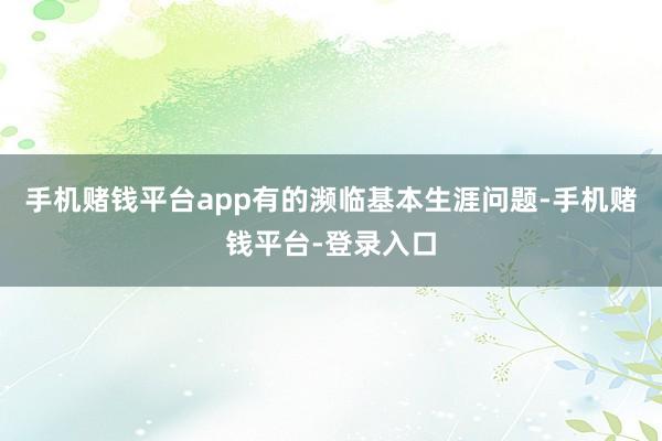 手机赌钱平台app有的濒临基本生涯问题-手机赌钱平台-登录入口