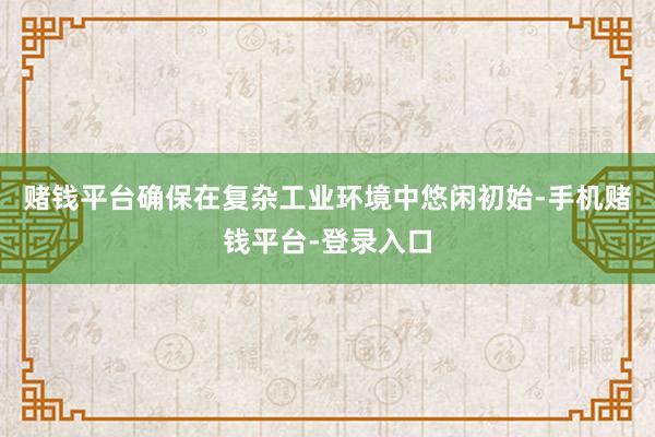 赌钱平台确保在复杂工业环境中悠闲初始-手机赌钱平台-登录入口