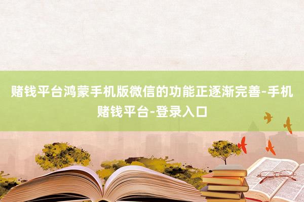 赌钱平台鸿蒙手机版微信的功能正逐渐完善-手机赌钱平台-登录入口