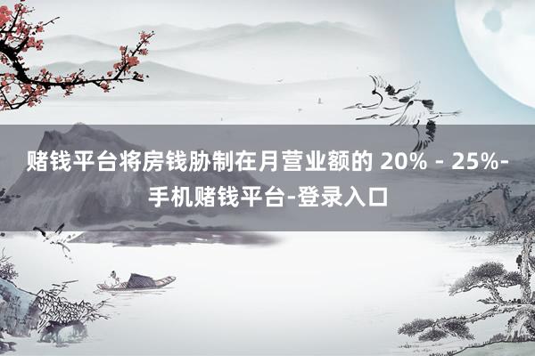 赌钱平台将房钱胁制在月营业额的 20% - 25%-手机赌钱平台-登录入口