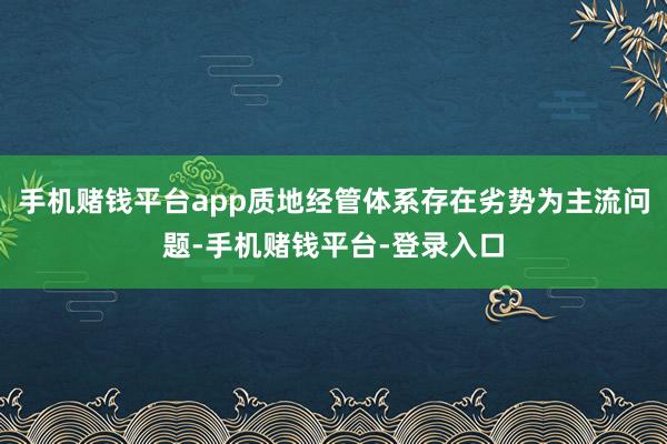 手机赌钱平台app质地经管体系存在劣势为主流问题-手机赌钱平台-登录入口