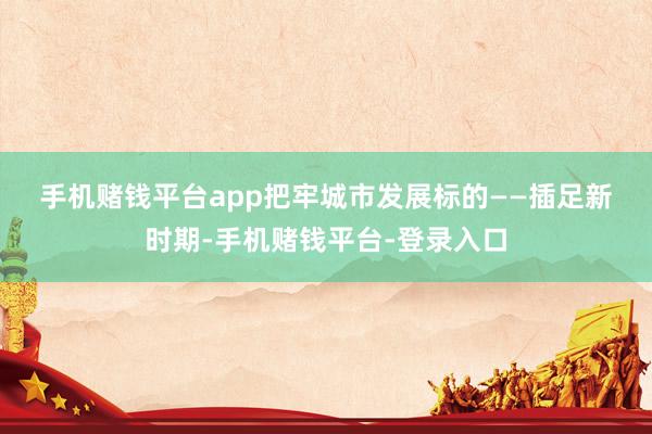 手机赌钱平台app　　把牢城市发展标的——　　插足新时期-手机赌钱平台-登录入口