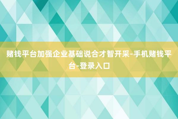 赌钱平台加强企业基础说合才智开采-手机赌钱平台-登录入口