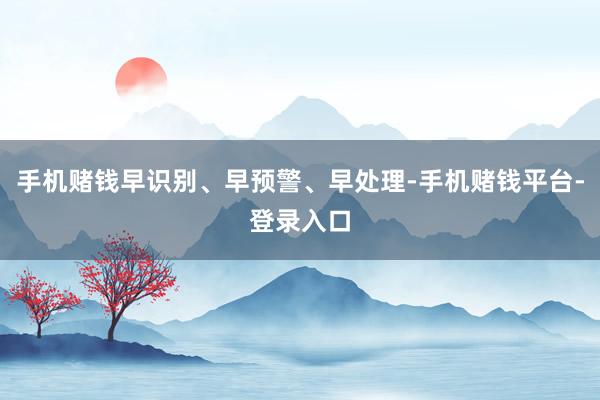 手机赌钱早识别、早预警、早处理-手机赌钱平台-登录入口