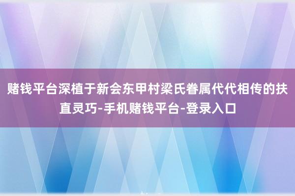 赌钱平台深植于新会东甲村梁氏眷属代代相传的扶直灵巧-手机赌钱平台-登录入口
