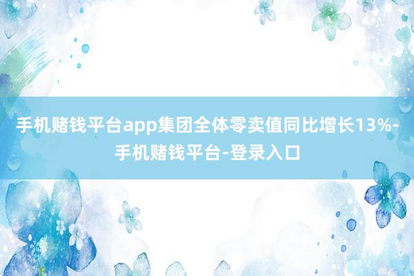 手机赌钱平台app集团全体零卖值同比增长13%-手机赌钱平台-登录入口