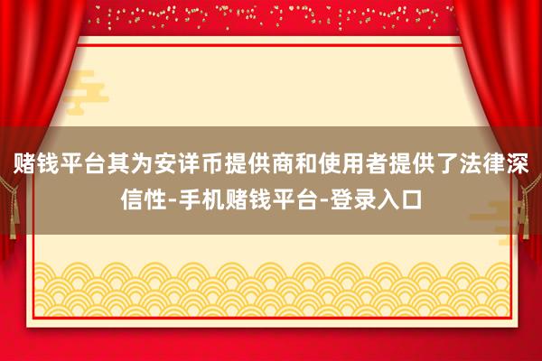 赌钱平台其为安详币提供商和使用者提供了法律深信性-手机赌钱平台-登录入口