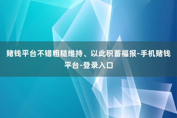 赌钱平台不错粗糙维持、以此积蓄福报-手机赌钱平台-登录入口
