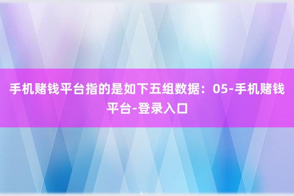 手机赌钱平台指的是如下五组数据：05-手机赌钱平台-登录入口