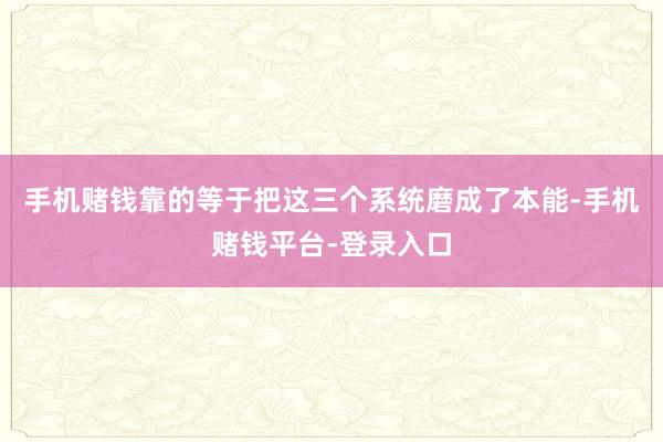手机赌钱靠的等于把这三个系统磨成了本能-手机赌钱平台-登录入口