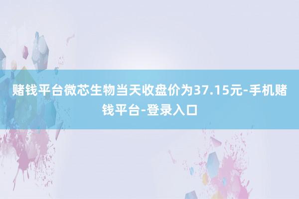 赌钱平台微芯生物当天收盘价为37.15元-手机赌钱平台-登录入口