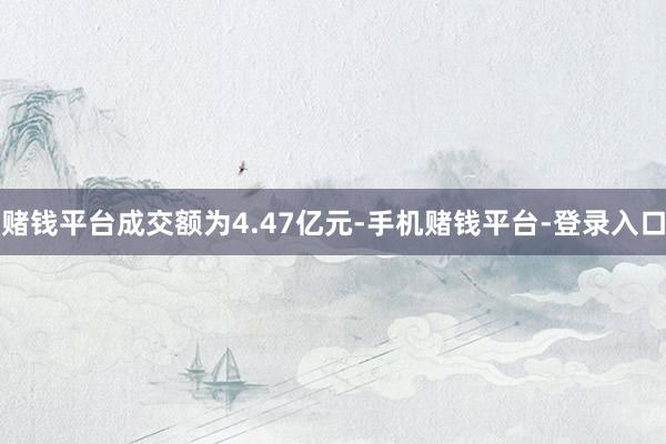赌钱平台成交额为4.47亿元-手机赌钱平台-登录入口