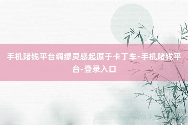 手机赌钱平台绸缪灵感起原于卡丁车-手机赌钱平台-登录入口