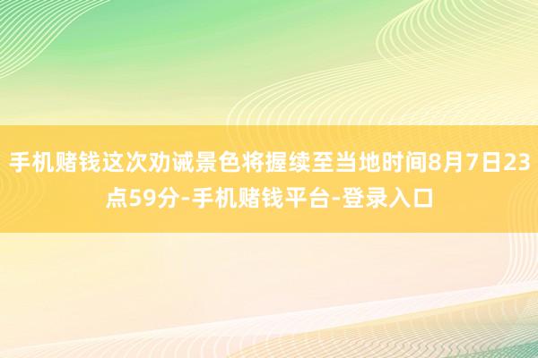 手机赌钱这次劝诫景色将握续至当地时间8月7日23点59分-手机赌钱平台-登录入口