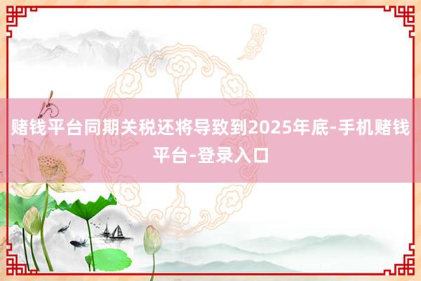 赌钱平台同期关税还将导致到2025年底-手机赌钱平台-登录入口