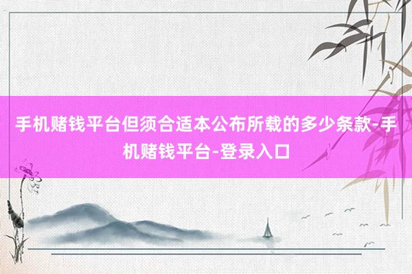 手机赌钱平台但须合适本公布所载的多少条款-手机赌钱平台-登录入口