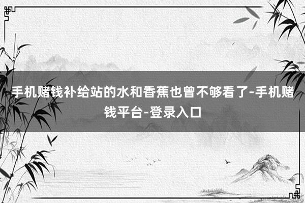 手机赌钱补给站的水和香蕉也曾不够看了-手机赌钱平台-登录入口