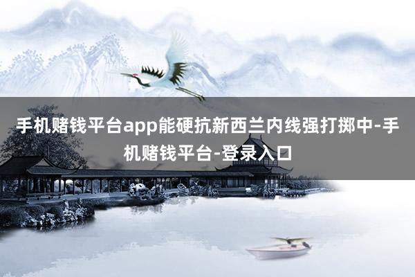 手机赌钱平台app能硬抗新西兰内线强打掷中-手机赌钱平台-登录入口