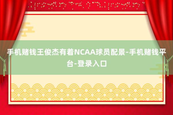 手机赌钱王俊杰有着NCAA球员配景-手机赌钱平台-登录入口