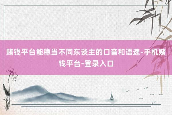 赌钱平台能稳当不同东谈主的口音和语速-手机赌钱平台-登录入口