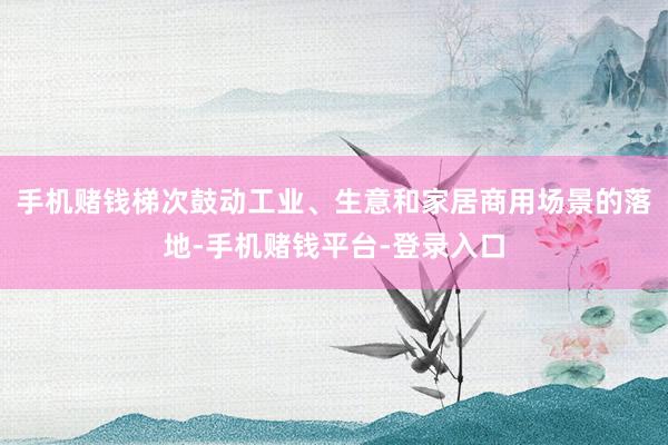 手机赌钱梯次鼓动工业、生意和家居商用场景的落地-手机赌钱平台-登录入口