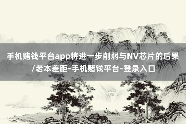 手机赌钱平台app将进一步削弱与NV芯片的后果/老本差距-手机赌钱平台-登录入口