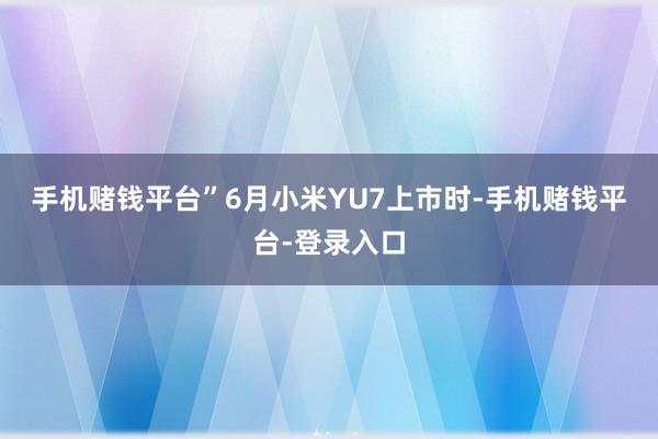 手机赌钱平台”　　6月小米YU7上市时-手机赌钱平台-登录入口