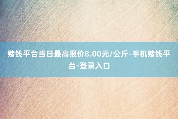 赌钱平台当日最高报价8.00元/公斤-手机赌钱平台-登录入口