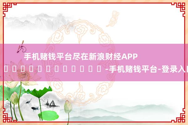 手机赌钱平台尽在新浪财经APP            													-手机赌钱平台-登录入口