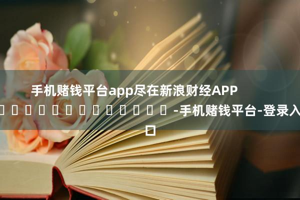 手机赌钱平台app尽在新浪财经APP            													-手机赌钱平台-登录入口