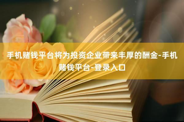 手机赌钱平台将为投资企业带来丰厚的酬金-手机赌钱平台-登录入口
