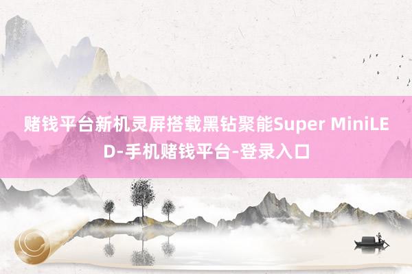 赌钱平台新机灵屏搭载黑钻聚能Super MiniLED-手机赌钱平台-登录入口