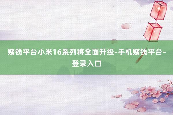 赌钱平台小米16系列将全面升级-手机赌钱平台-登录入口