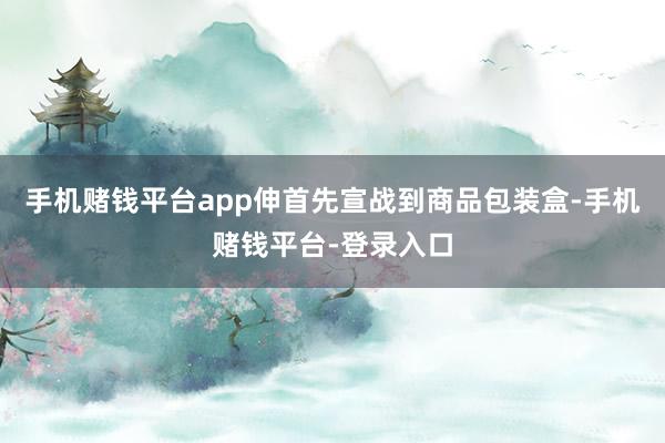 手机赌钱平台app伸首先宣战到商品包装盒-手机赌钱平台-登录入口