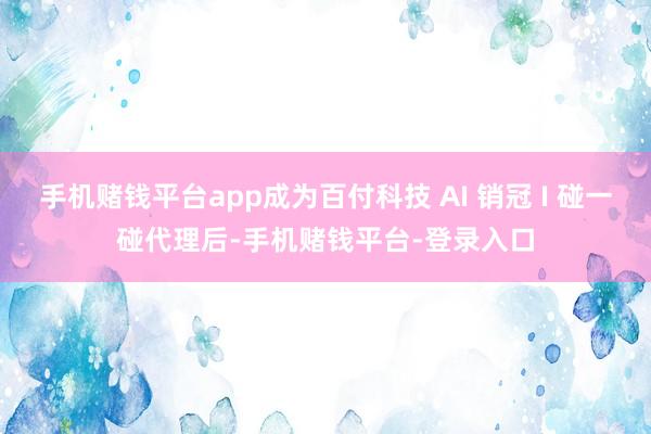 手机赌钱平台app成为百付科技 AI 销冠 I 碰一碰代理后-手机赌钱平台-登录入口