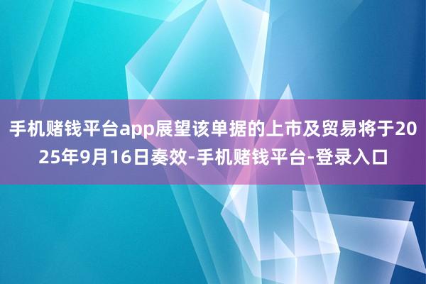 手机赌钱平台app展望该单据的上市及贸易将于2025年9月16日奏效-手机赌钱平台-登录入口