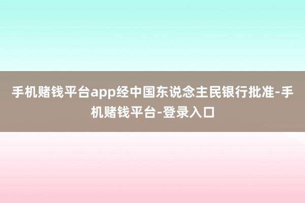 手机赌钱平台app经中国东说念主民银行批准-手机赌钱平台-登录入口