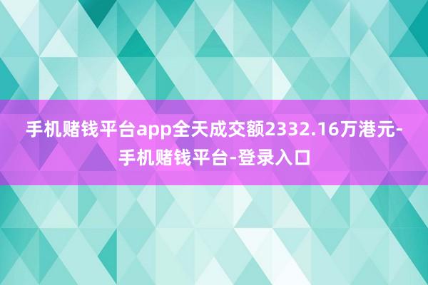 手机赌钱平台app全天成交额2332.16万港元-手机赌钱平台-登录入口