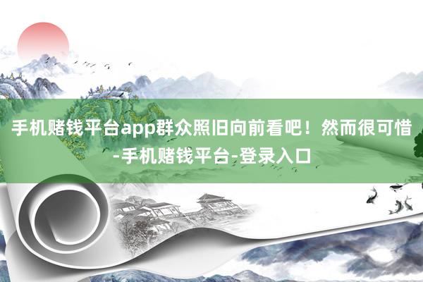 手机赌钱平台app群众照旧向前看吧！然而很可惜-手机赌钱平台-登录入口